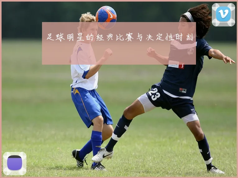 足球明星的经典比赛与决定性时刻
