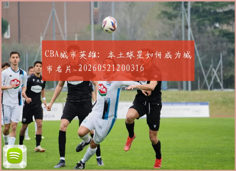 CBA城市英雄：本土球星如何成为城市名片_20260521200316