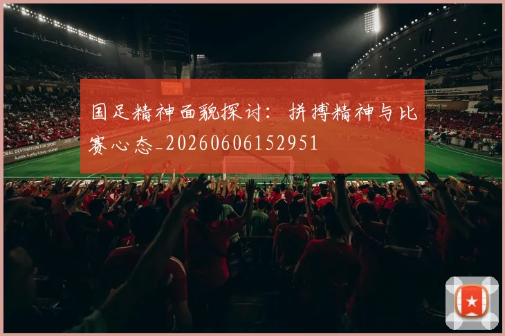 国足精神面貌探讨:拼搏精神与比赛心态_20260606152951