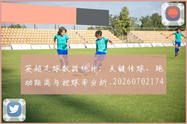 英超足球数据统计:关键传球、跑动距离与控球率分析_20260702174803