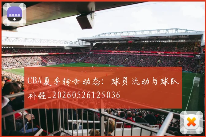 CBA夏季转会动态：球员流动与球队补强_20260526125036