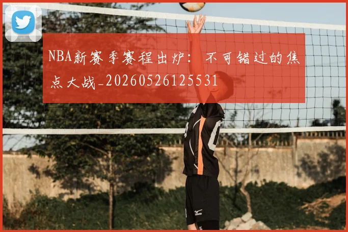 NBA新赛季赛程出炉:不可错过的焦点大战_20260526125531