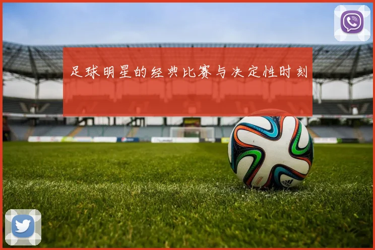 足球明星的经典比赛与决定性时刻