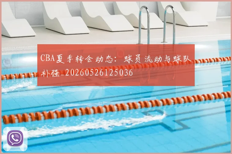 CBA夏季转会动态:球员流动与球队补强_20260526125036