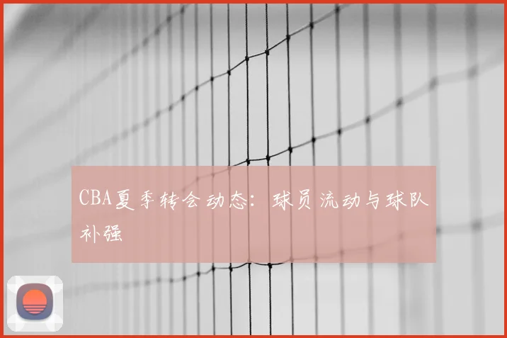 CBA夏季转会动态:球员流动与球队补强